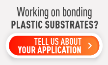 Working on bonding plastic substrates? Tell us about your application